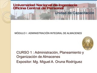 MÓDULO I : ADMINISTRACIÓN INTEGRAL DE ALMACENES




 CURSO 1 : Administración, Planeamiento y
 Organización de Almacenes
 Expositor: Mg. Miguel A. Oruna Rodríguez
 