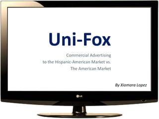 Uni-Fox
Commercial Advertising
to the Hispanic-American Market vs.
The American Market

By Xiomara Lopez

 