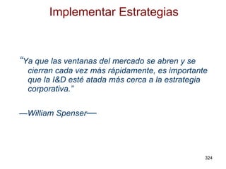 Implementar Estrategias “ Ya que las ventanas del mercado se abren y se cierran cada vez más rápidamente, es importante que la I&D esté atada más cerca a la estrategia corporativa .” — William Spenser — 