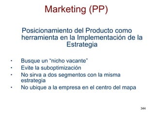 Marketing (PP) Posicionamiento del Producto como herramienta en la Implementación de la Estrategia Busque un “nicho vacante” Evite la suboptimización No sirva a dos segmentos con la misma estrategia No ubique a la empresa en el centro del mapa 