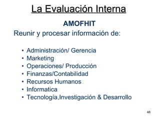 La Evaluación Interna Reunir y procesar información de: Administración/ Gerencia Marketing Operaciones/ Producción Finanzas/Contabilidad  Recursos Humanos  Informatica Tecnología,Investigación & Desarrollo AMOFHIT 