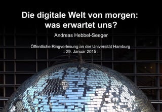 Die digitale Welt von morgen:
was erwartet uns?
Andreas Hebbel-Seeger
Öffentliche Ringvorlesung an der Universität Hamburg...