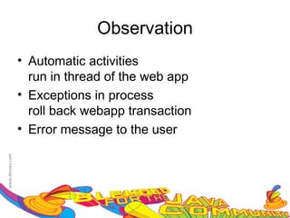 Observation
• Automatic activities
  run in thread of the web app
• Exceptions in process
  roll back webapp transaction
• Error message to the user
 