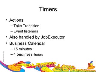 Timers
• Actions
  – Take Transition
  – Event listeners
• Also handled by JobExecutor
• Business Calendar
  – 15 minutes
  – 4 bus ines s hours
 