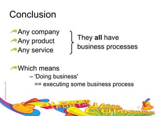 Conclusion
 Any company
                    They all have
 Any product
                    business processes
 Any service

 Which means
    – 'Doing business'
      == executing some business process


                                           15
 