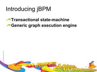 Introducing jBPM
 Transactional state-machine
 Generic graph execution engine




                                  21
 