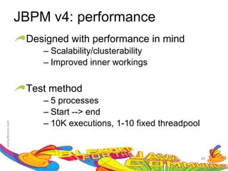 JBPM v4: performance
 Designed with performance in mind
    – Scalability/clusterability
    – Improved inner workings


 Test method
    – 5 processes
    – Start --> end
    – 10K executions, 1-10 fixed threadpool


                                              40
 