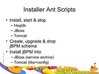 Installer Ant Scripts
• Install, start & stop
  – Hsqldb
  – JBoss
  – Tomcat
• Create, upgrade & drop
  jBPM schema
• Install jBPM into
  – JBoss (service archive)
  – Tomcat (libs+config)
 
