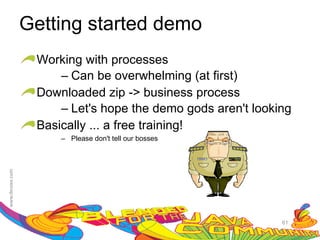 Getting started demo
 Working with processes
     – Can be overwhelming (at first)
 Downloaded zip -> business process
     – Let's hope the demo gods aren't looking
 Basically ... a free training!
     – Please don't tell our bosses




                                            61
 