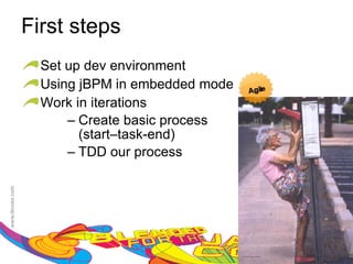 First steps
  Set up dev environment
  Using jBPM in embedded mode
  Work in iterations
      – Create basic process
        (start–task-end)
      – TDD our process




                                63
 