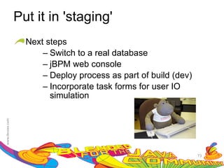 Put it in 'staging'
  Next steps
      – Switch to a real database
      – jBPM web console
      – Deploy process as part of build (dev)
      – Incorporate task forms for user IO
        simulation




                                                73
 