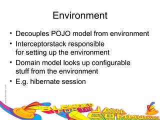 Environment
• Decouples POJO model from environment
• Interceptorstack responsible
  for setting up the environment
• Domain model looks up configurable
  stuff from the environment
• E.g. hibernate session
 