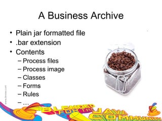 A Business Archive
• Plain jar formatted file
• .bar extension
• Contents
  – Process files
  – Process image
  – Classes
  – Forms
  – Rules
  –…
 