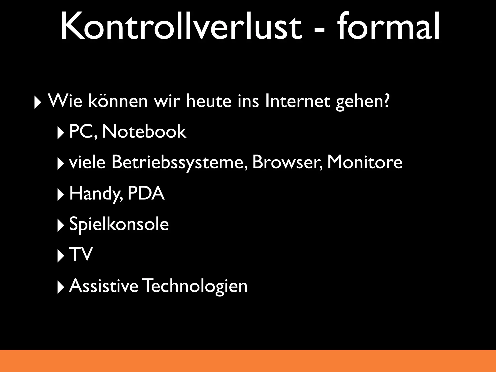 Kontrollverlust - formal
‣ Wie können wir heute ins Internet gehen?
  ‣ PC, Notebook
  ‣ viele Betriebssysteme, Browser, Monitore
  ‣ Handy, PDA
  ‣ Spielkonsole
  ‣ TV
  ‣ Assistive Technologien
 
