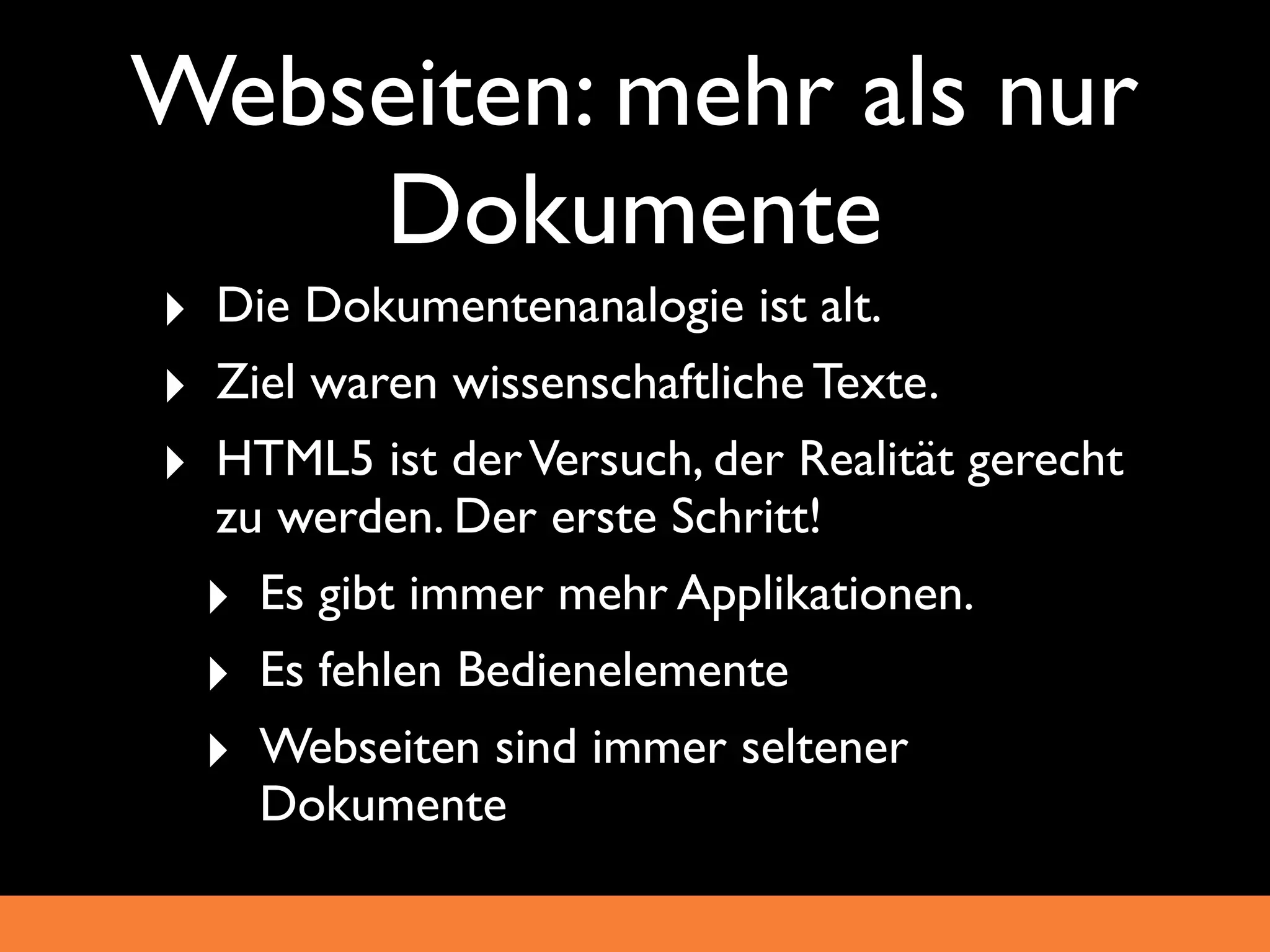 Webseiten: mehr als nur
    Dokumente
‣ Die Dokumentenanalogie ist alt.
‣ Ziel waren wissenschaftliche Texte.
‣ HTML5 ist der Versuch, der Realität gerecht
  zu werden. Der erste Schritt!
  ‣ Es gibt immer mehr Applikationen.
  ‣ Es fehlen Bedienelemente
  ‣ Webseiten sind immer seltener
    Dokumente
 