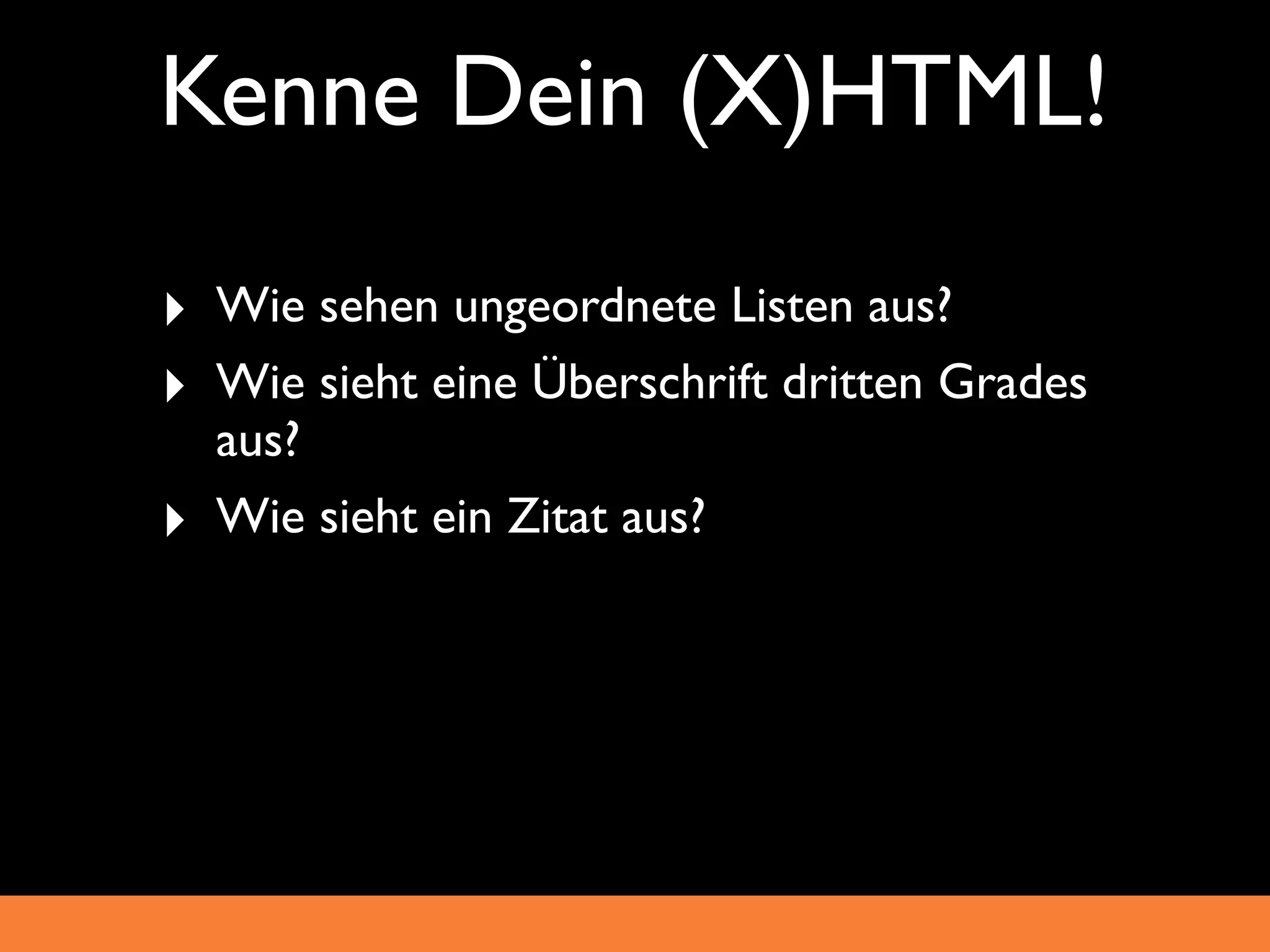 Kenne Dein (X)HTML!
‣ Wie sehen ungeordnete Listen aus?
‣ Wie sieht eine Überschrift dritten Grades
    aus?
‣   Wie sieht ein Zitat aus?
 