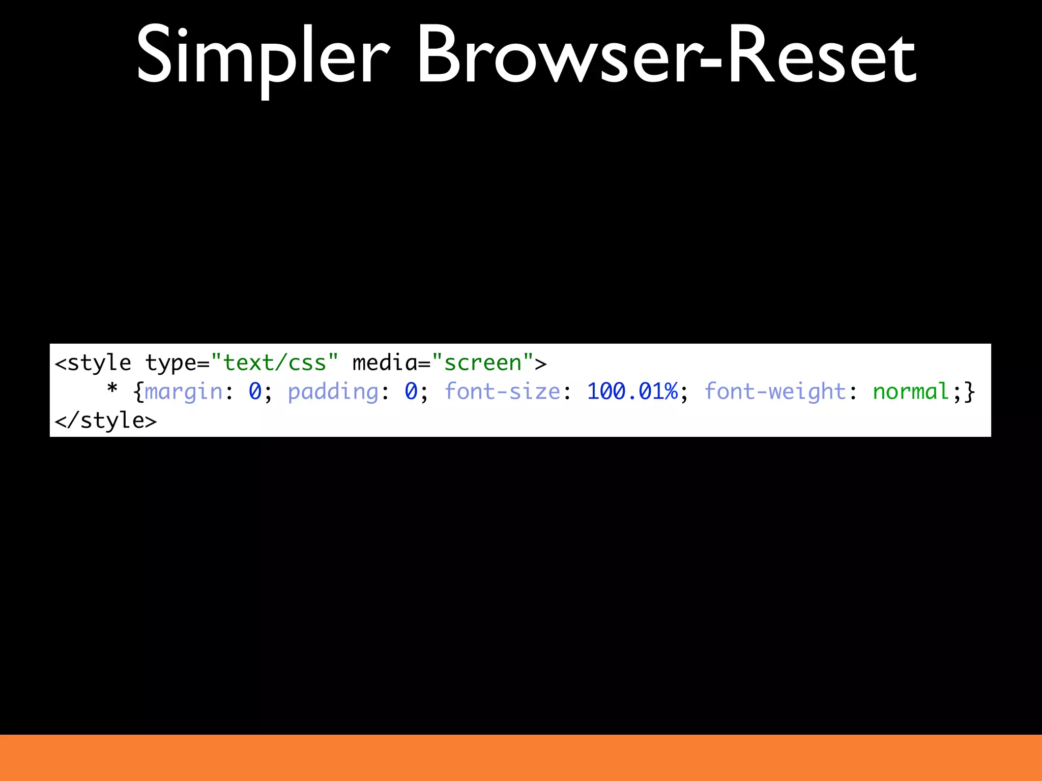 Simpler Browser-Reset


<style type="text/css" media="screen">
    * {margin: 0; padding: 0; font-size: 100.01%; font-weight: normal;}
</style>
 