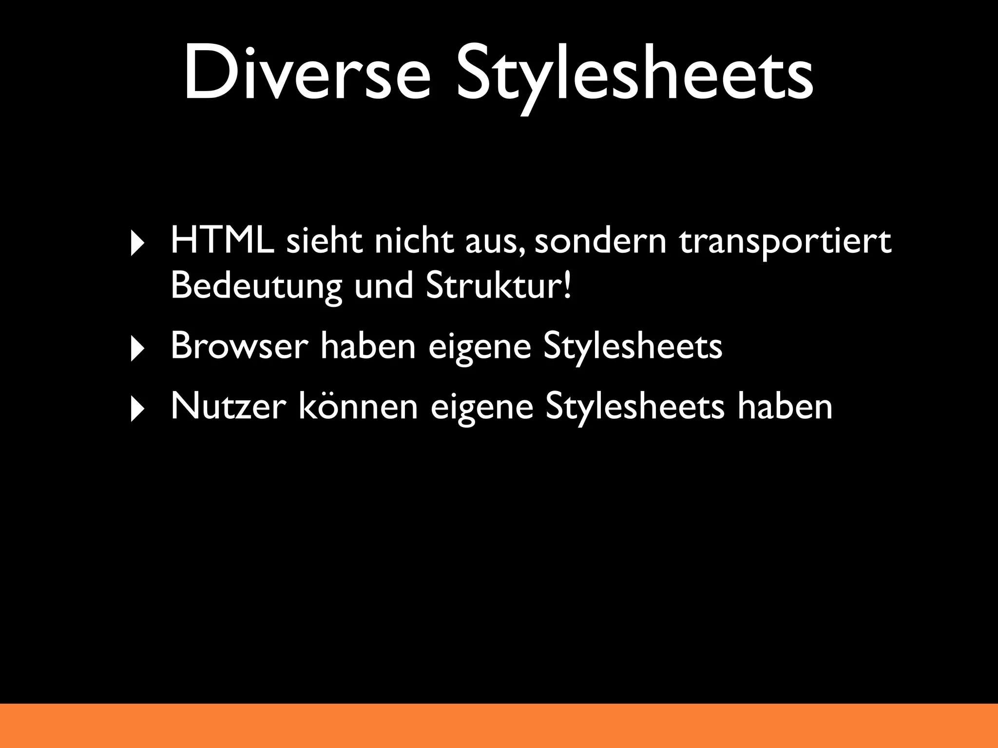 Diverse Stylesheets
‣ HTML sieht nicht aus, sondern transportiert
    Bedeutung und Struktur!
‣   Browser haben eigene Stylesheets
‣   Nutzer können eigene Stylesheets haben
 