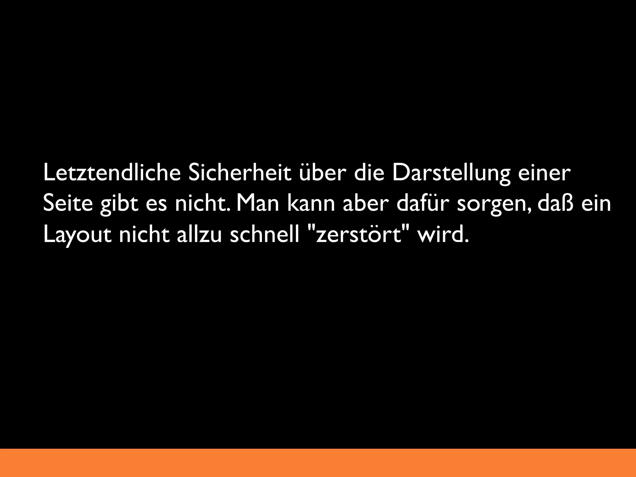 _ Letztendliche Sicherheit über die Darstellung einer
  Seite gibt es nicht. Man kann aber dafür sorgen, daß ein
  Layout nicht allzu schnell "zerstört" wird.
 