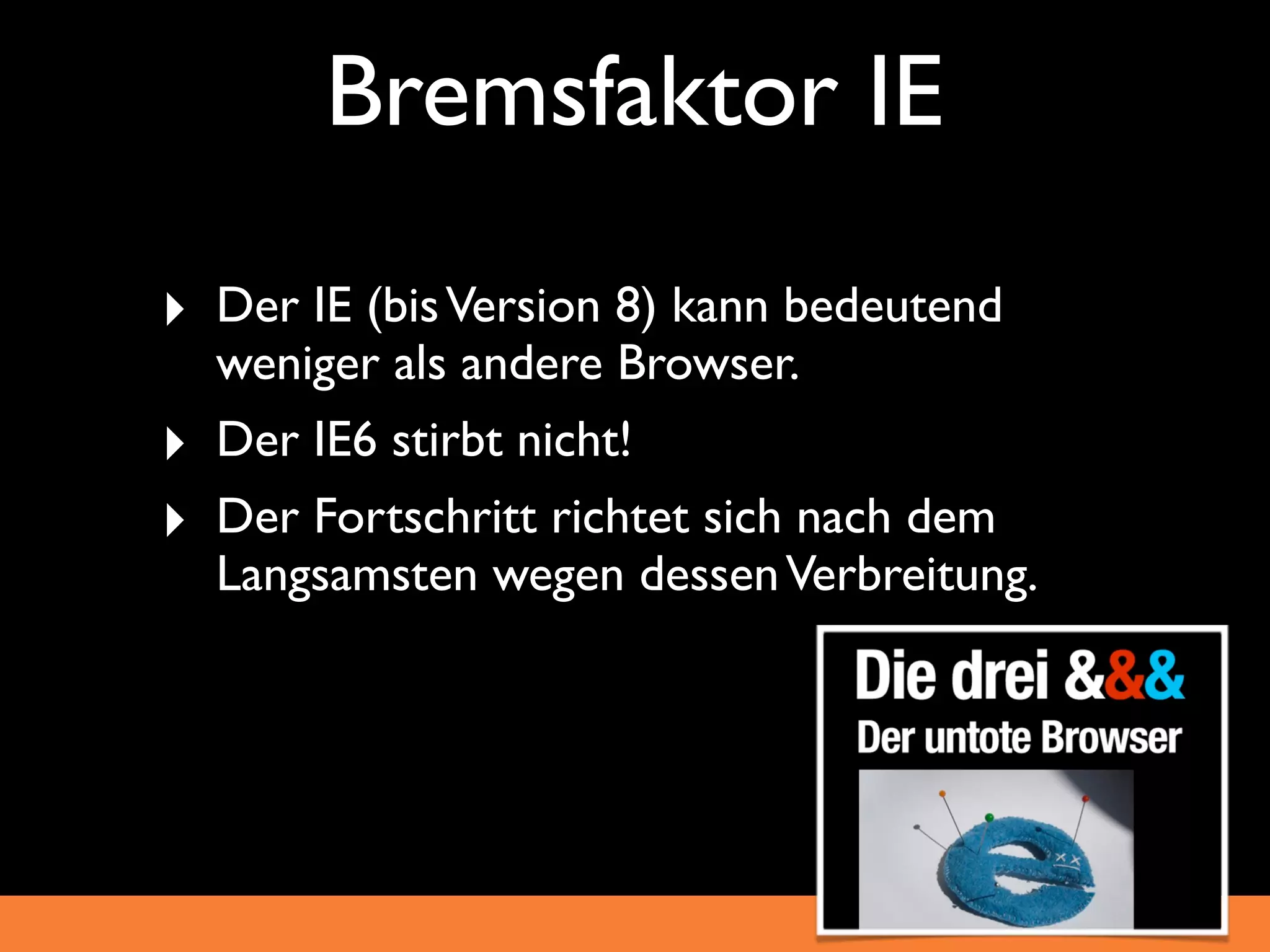Bremsfaktor IE
‣ Der IE (bis Version 8) kann bedeutend
    weniger als andere Browser.
‣   Der IE6 stirbt nicht!
‣   Der Fortschritt richtet sich nach dem
    Langsamsten wegen dessen Verbreitung.
 