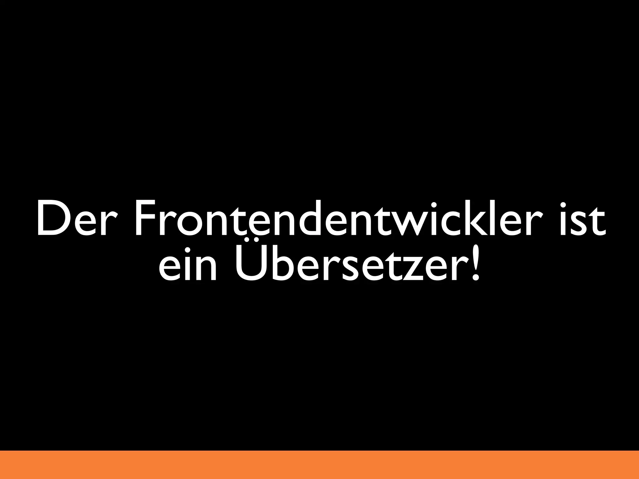 Der Frontendentwickler ist
     ein Übersetzer!
 