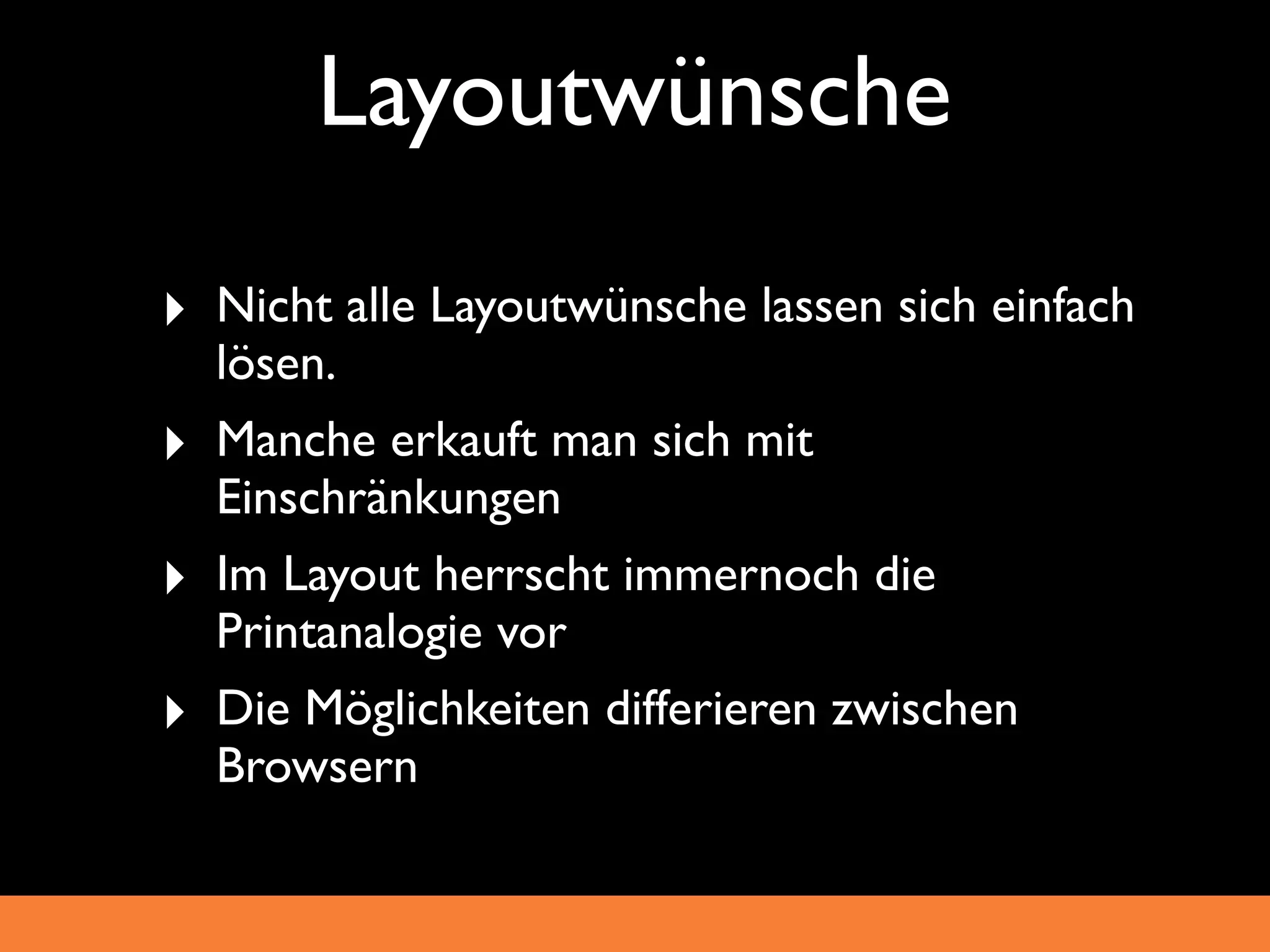 Layoutwünsche
‣ Nicht alle Layoutwünsche lassen sich einfach
    lösen.
‣   Manche erkauft man sich mit
    Einschränkungen
‣   Im Layout herrscht immernoch die
    Printanalogie vor
‣   Die Möglichkeiten differieren zwischen
    Browsern
 