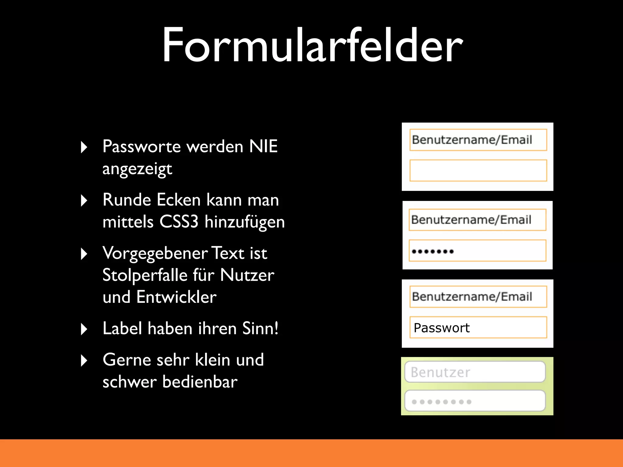 Formularfelder
‣ Passworte werden NIE
  angezeigt
‣ Runde Ecken kann man
  mittels CSS3 hinzufügen
‣ Vorgegebener Text ist
  Stolperfalle für Nutzer
  und Entwickler
‣ Label haben ihren Sinn!   Passwort

‣ Gerne sehr klein und
  schwer bedienbar
 