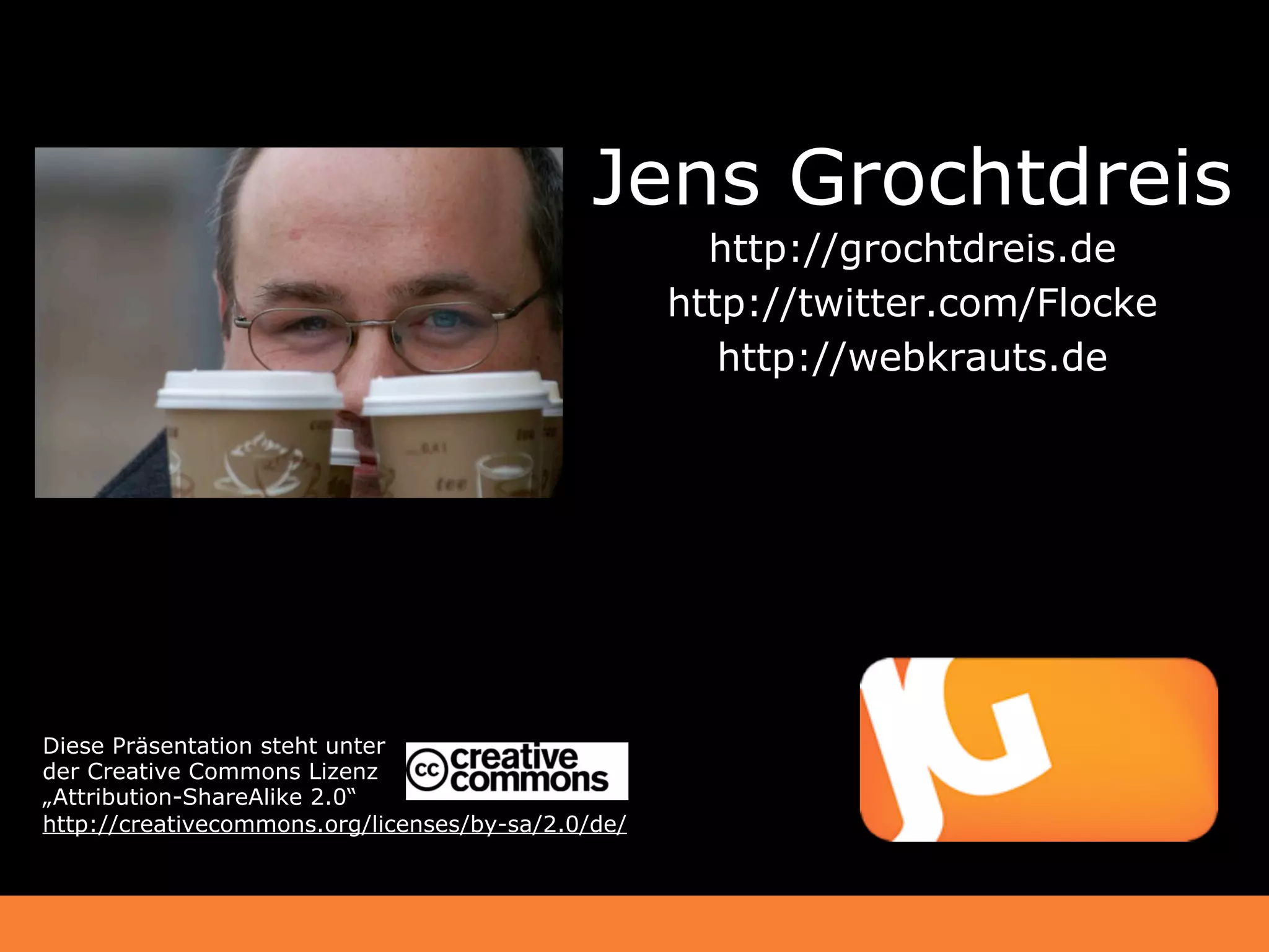 Jens Grochtdreis
                                                      http://grochtdreis.de
                                                    http://twitter.com/Flocke
                                                       http://webkrauts.de




Diese Präsentation steht unter
der Creative Commons Lizenz
„Attribution-ShareAlike 2.0“
http://creativecommons.org/licenses/by-sa/2.0/de/
 