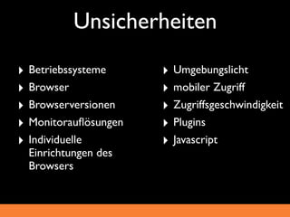 Unsicherheiten
‣ Betriebssysteme     ‣ Umgebungslicht
‣ Browser             ‣ mobiler Zugriff
‣ Browserversionen    ‣ Zugriffsgeschwindigkeit
‣ Monitorauﬂösungen   ‣ Plugins
‣ Individuelle        ‣ Javascript
 Einrichtungen des
 Browsers
 