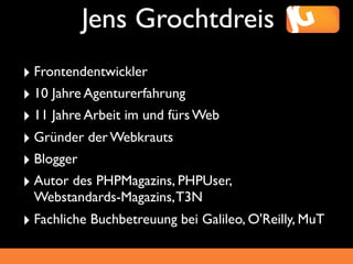 Jens Grochtdreis
‣ Frontendentwickler
‣ 10 Jahre Agenturerfahrung
‣ 11 Jahre Arbeit im und fürs Web
‣ Gründer der Webkrauts
‣ Blogger
‣ Autor des PHPMagazins, PHPUser,
 Webstandards-Magazins, T3N
‣ Fachliche Buchbetreuung bei Galileo, O'Reilly, MuT
 