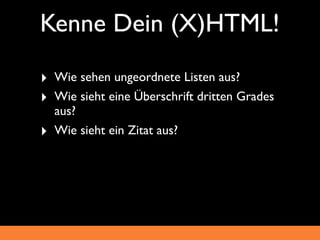 Kenne Dein (X)HTML!
‣ Wie sehen ungeordnete Listen aus?
‣ Wie sieht eine Überschrift dritten Grades
    aus?
‣   Wie sieht ein Zitat aus?
 
