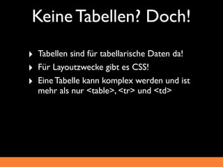 Keine Tabellen? Doch!
‣ Tabellen sind für tabellarische Daten da!
‣ Für Layoutzwecke gibt es CSS!
‣ Eine Tabelle kann komplex werden und ist
  mehr als nur <table>, <tr> und <td>
 