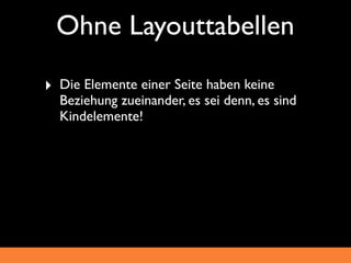 Ohne Layouttabellen
‣ Die Elemente einer Seite haben keine
  Beziehung zueinander, es sei denn, es sind
  Kindelemente!
 
