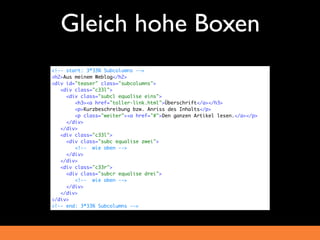 Gleich hohe Boxen
<!-- start: 3*33% Subcolumns -->
<h2>Aus meinem Weblog</h2>
<div id="teaser" class="subcolumns">
   <div class="c33l">
     <div class="subcl equalise eins">
        <h3><a href="toller-link.html">Überschrift</a></h3>
        <p>Kurzbeschreibung bzw. Anriss des Inhalts</p>
        <p class="weiter"><a href="#">Den ganzen Artikel lesen.</a></p>
     </div>
   </div>
   <div class="c33l">
     <div class="subc equalise zwei">
        <!-- wie oben -->
     </div>
   </div>
   <div class="c33r">
     <div class="subcr equalise drei">
        <!-- wie oben -->
     </div>
   </div>
</div>
<!-- end: 3*33% Subcolumns -->
 