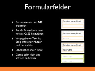 Formularfelder
‣ Passworte werden NIE
  angezeigt
‣ Runde Ecken kann man
  mittels CSS3 hinzufügen
‣ Vorgegebener Text ist
  Stolperfalle für Nutzer
  und Entwickler
‣ Label haben ihren Sinn!   Passwort

‣ Gerne sehr klein und
  schwer bedienbar
 
