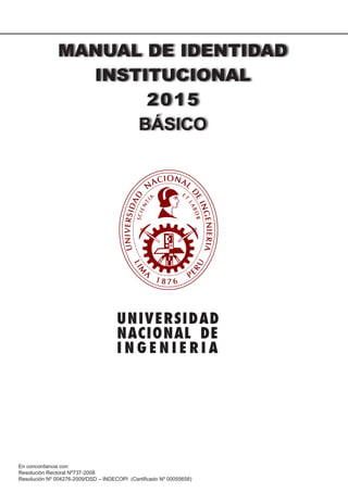 UNIVERSIDAD
NACIONAL DE
INGENIERIA
MANUAL DE IDENTIDAD
INSTITUCIONAL
2015
BÁSICO
En concordancia con:
Resolución Rectoral Nº737-2008
Resolución Nº 004276-2009/DSD – INDECOPI (Certificado Nº 00055658)
 