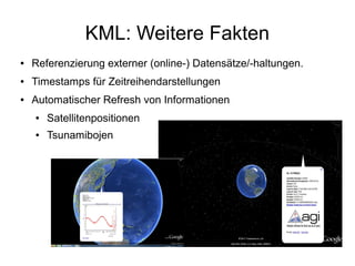 KML: Weitere Fakten
●   Referenzierung externer (online-) Datensätze/-haltungen.
●   Timestamps für Zeitreihendarstellungen
●   Automatischer Refresh von Informationen
    ●   Satellitenpositionen
    ●   Tsunamibojen
 
