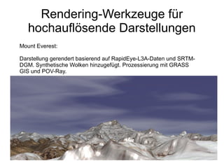 Rendering-Werkzeuge für
   hochauflösende Darstellungen
Mount Everest:

Darstellung gerendert basierend auf RapidEye-L3A-Daten und SRTM-
DGM. Synthetische Wolken hinzugefügt. Prozessierung mit GRASS
GIS und POV-Ray.
 