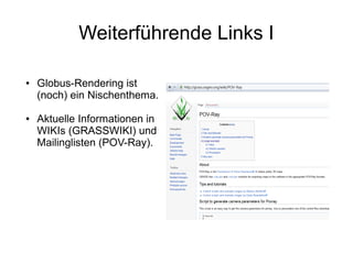 Weiterführende Links I

●   Globus-Rendering ist
    (noch) ein Nischenthema.

●   Aktuelle Informationen in
    WIKIs (GRASSWIKI) und
    Mailinglisten (POV-Ray).
 