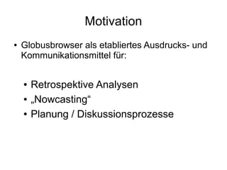 Motivation
●   Globusbrowser als etabliertes Ausdrucks- und
    Kommunikationsmittel für:


    ●   Retrospektive Analysen
    ●   „Nowcasting“
    ●   Planung / Diskussionsprozesse
 