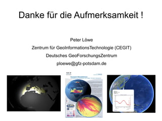 Danke für die Aufmerksamkeit !

                    Peter Löwe
   Zentrum für GeoInformationsTechnologie (CEGIT)
         Deutsches GeoForschungsZentrum
              ploewe@gfz-potsdam.de
 