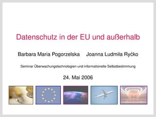 Datenschutz in der EU und außerhalb

Barbara Maria Pogorzelska               Joanna Ludmiła Ry´ ko
                                                         c

 Seminar Überwachungstechnologien und informationelle Selbstbestimmung


                          24. Mai 2006
 