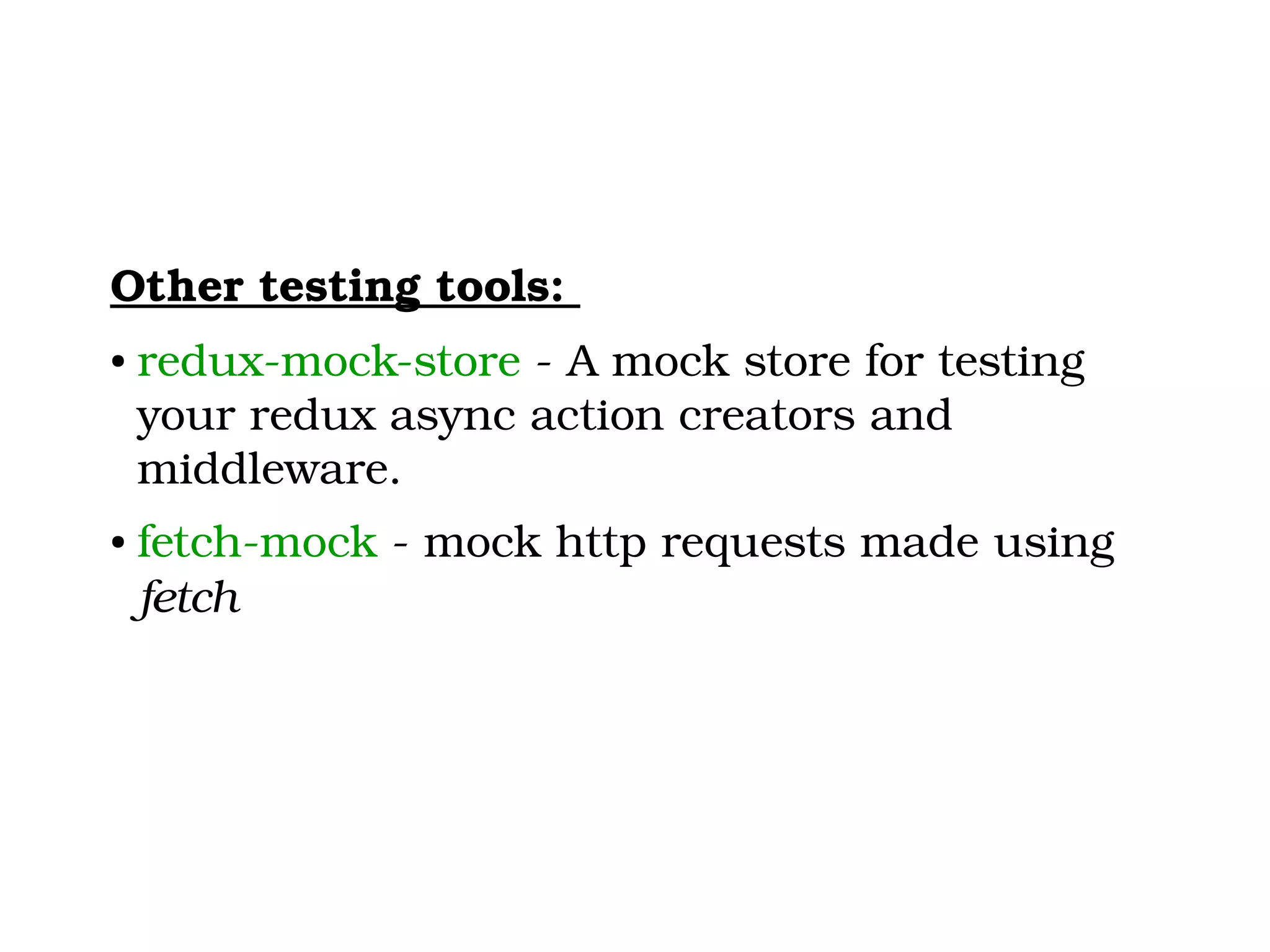 Other testing tools:  ● redux­mock­store ­ A mock store for testing  your redux async action creators and  middleware.  ● fetch­mock ­ mock http requests made using  fetch 