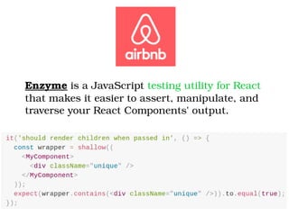 Enzyme is a JavaScript testing utility for React 
that makes it easier to assert, manipulate, and 
traverse your React Components' output.
 