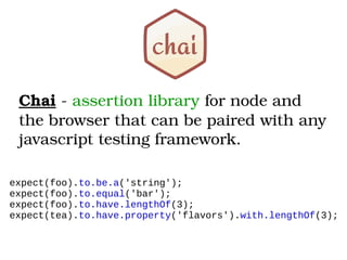 Chai ­ assertion library for node and 
the browser that can be paired with any 
javascript testing framework.
expect(foo).to.be.a('string');
expect(foo).to.equal('bar');
expect(foo).to.have.lengthOf(3);
expect(tea).to.have.property('flavors').with.lengthOf(3);
 