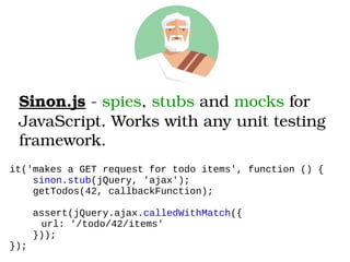 Sinon.js ­ spies, stubs and mocks for 
JavaScript. Works with any unit testing 
framework.
it('makes a GET request for todo items', function () {
sinon.stub(jQuery, 'ajax');
getTodos(42, callbackFunction);
assert(jQuery.ajax.calledWithMatch({
url: '/todo/42/items'
}));
});
 