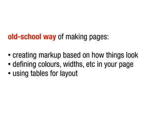 old-school way of making pages:

● creating markup based on how things look
● defining colours, widths, etc in your page

● using tables for layout
 