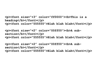 <p><font size=“+3” color=”ff0000”><b>This is a
heading</b></font></p>
<p><font color=“555555”>Blah blah blah</font></p>

<p><font size=“+2” color=”00ff00”><b>A sub-
section</b></font></p>
<p><font color=“555555”>Blah blah blah</font></p>

<p><font size=“+2” color=”00ff00”><b>A sub-
section</b></font></p>
<p><font color=“555555”>Blah blah blah</font></p>
 