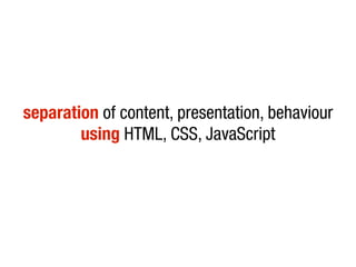 separation of content, presentation, behaviour
        using HTML, CSS, JavaScript
 