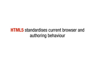 HTML5 standardises current browser and
         authoring behaviour
 